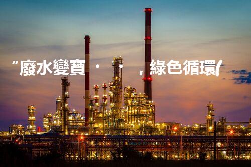 “廢水變寶，綠色循環(huán)，環(huán)保新篇章！”
